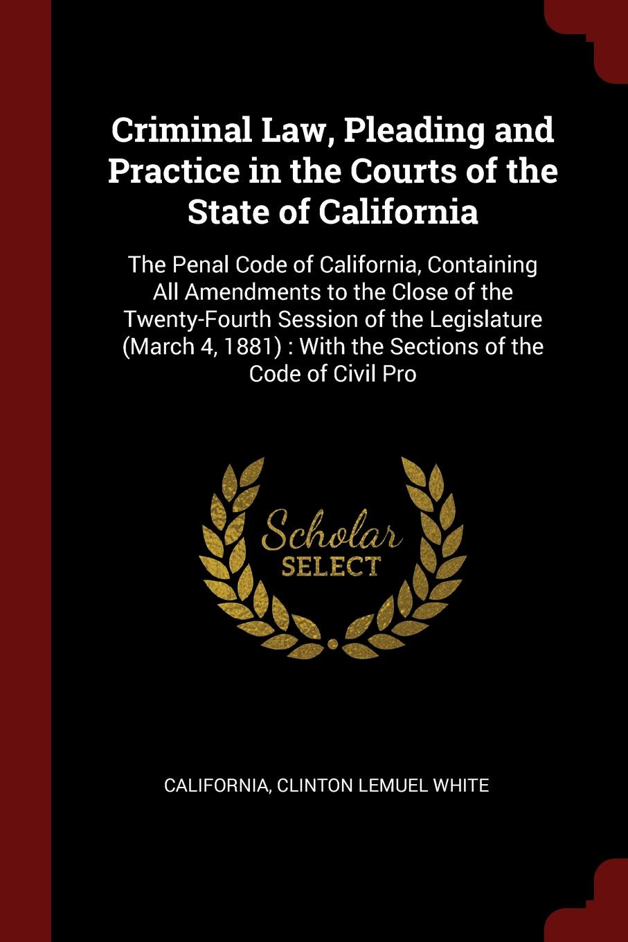 Criminal Law, Pleading and Practice in the Courts of the State of California. The Penal Code of California, Containing All Amendments to the Close of the Twenty-Fourth Session of the Legislature (March 4, 1881) : With the Sections of the Code of C...