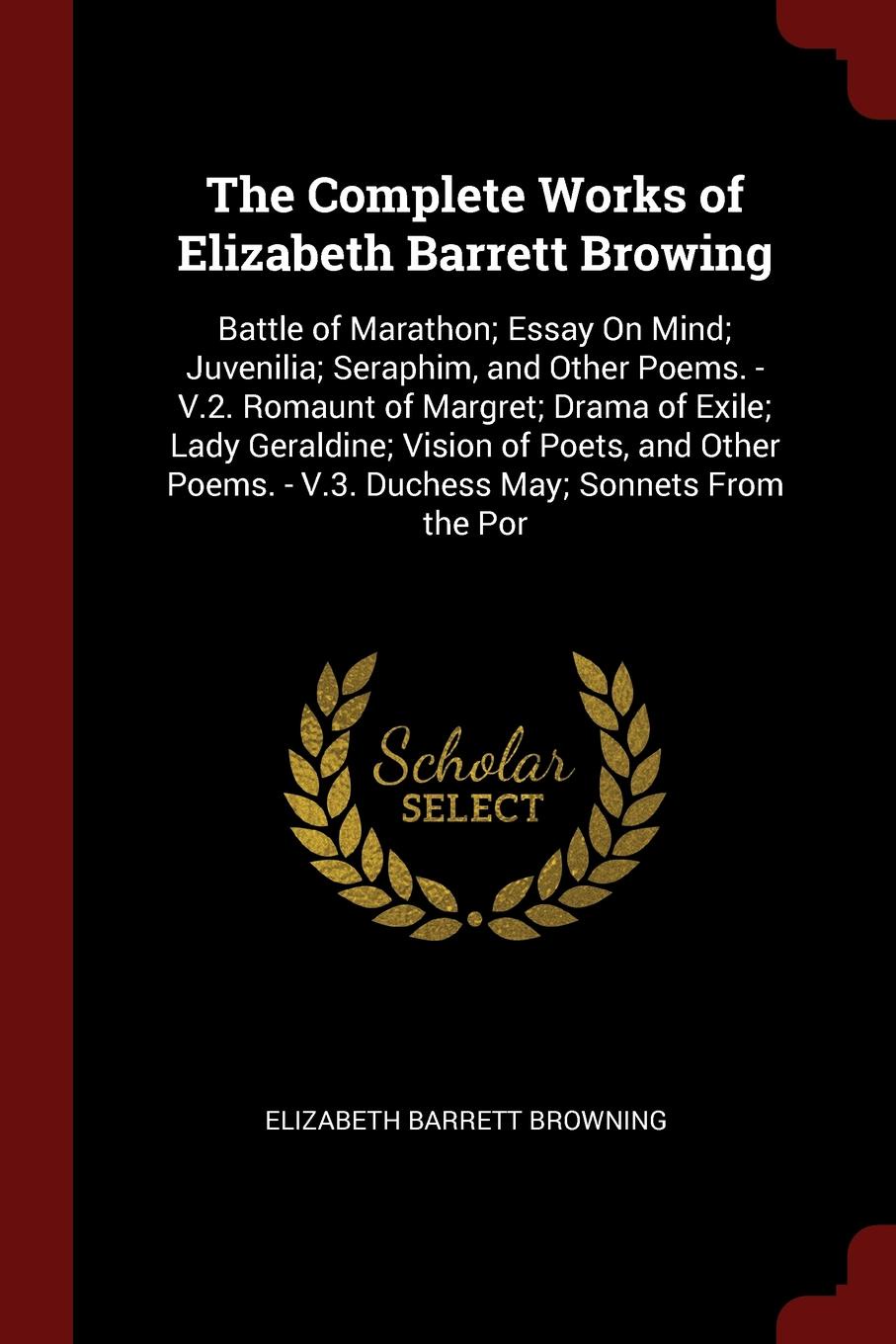 The Complete Works of Elizabeth Barrett Browing. Battle of Marathon; Essay On Mind; Juvenilia; Seraphim, and Other Poems. - V.2. Romaunt of Margret; Drama of Exile; Lady Geraldine; Vision of Poets, and Other Poems. - V.3. Duchess May; Sonnets From...