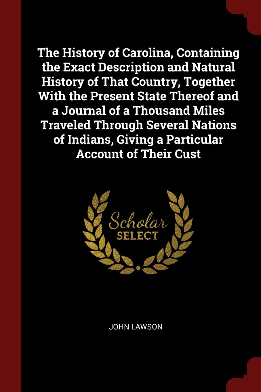 The History of Carolina, Containing the Exact Description and Natural History of That Country, Together With the Present State Thereof and a Journal of a Thousand Miles Traveled Through Several Nations of Indians, Giving a Particular Account of Th...