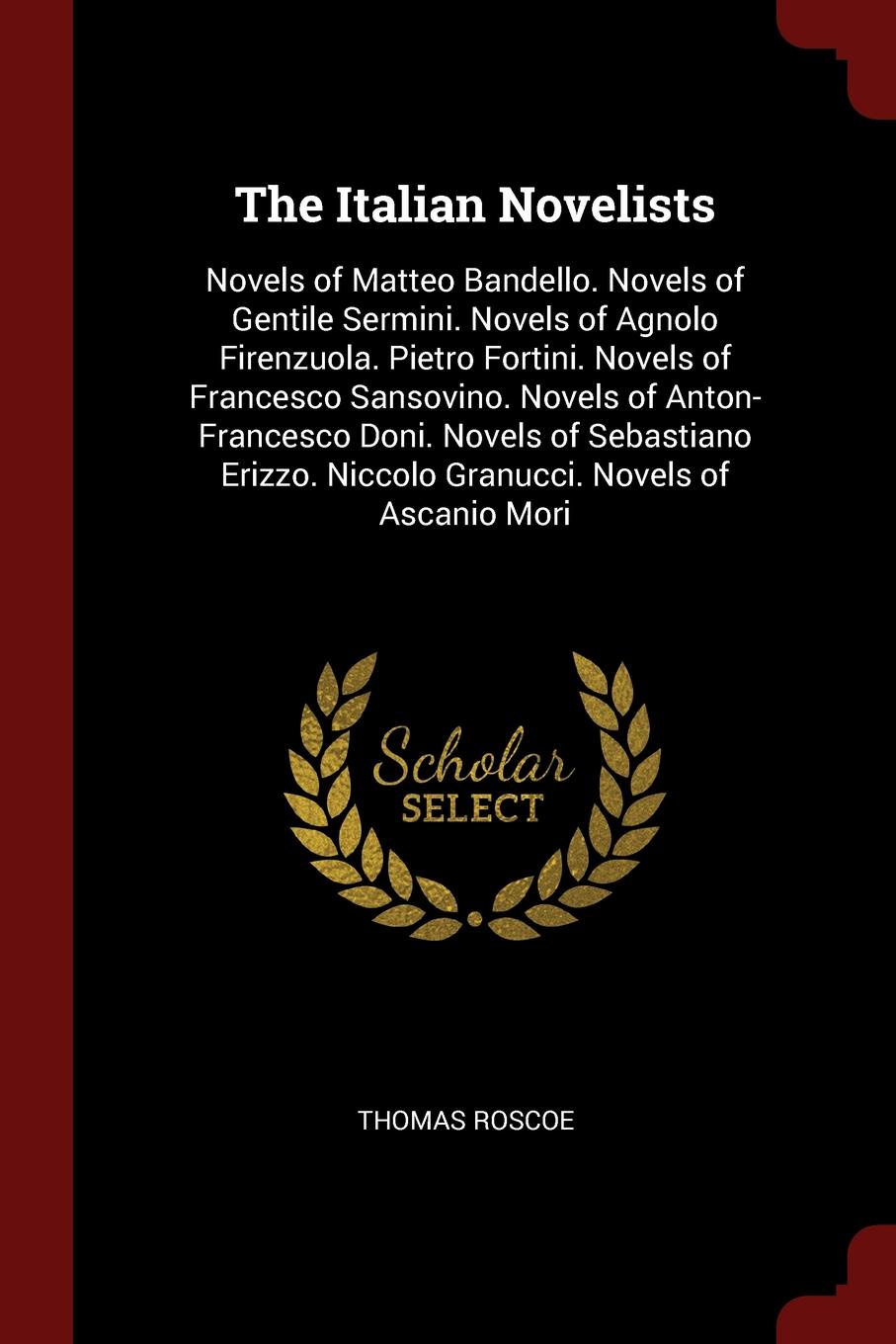 The Italian Novelists. Novels of Matteo Bandello. Novels of Gentile Sermini. Novels of Agnolo Firenzuola. Pietro Fortini. Novels of Francesco Sansovino. Novels of Anton-Francesco Doni. Novels of Sebastiano Erizzo. Niccolo Granucci. Novels of Ascan...