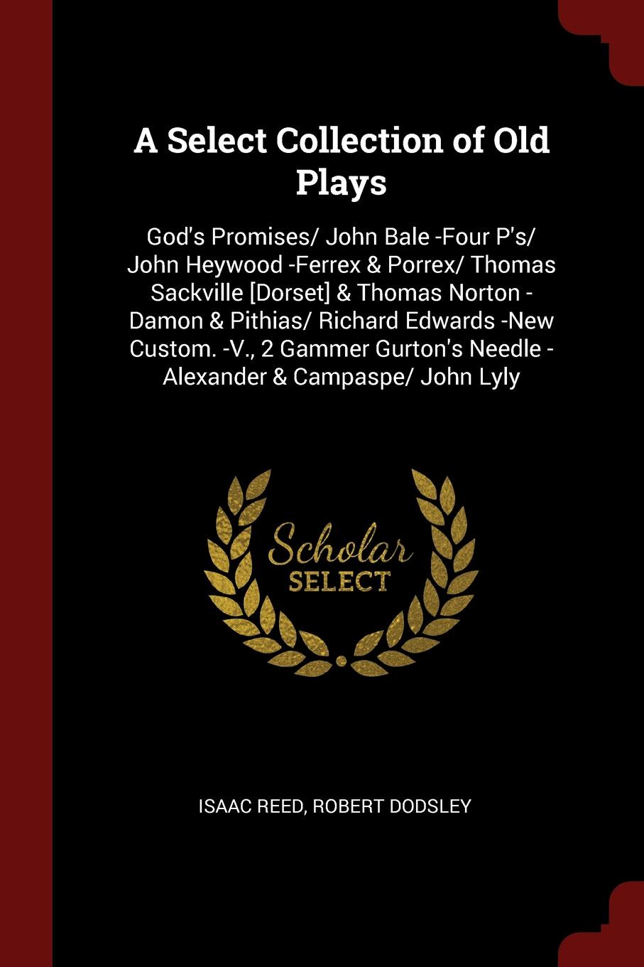 A Select Collection of Old Plays. God`s Promises/ John Bale -Four P`s/ John Heywood -Ferrex & Porrex/ Thomas Sackville .Dorset. & Thomas Norton -Damon & Pithias/ Richard Edwards -New Custom. -V., 2 Gammer Gurton`s Needle - Alexander & Campaspe/ Jo...