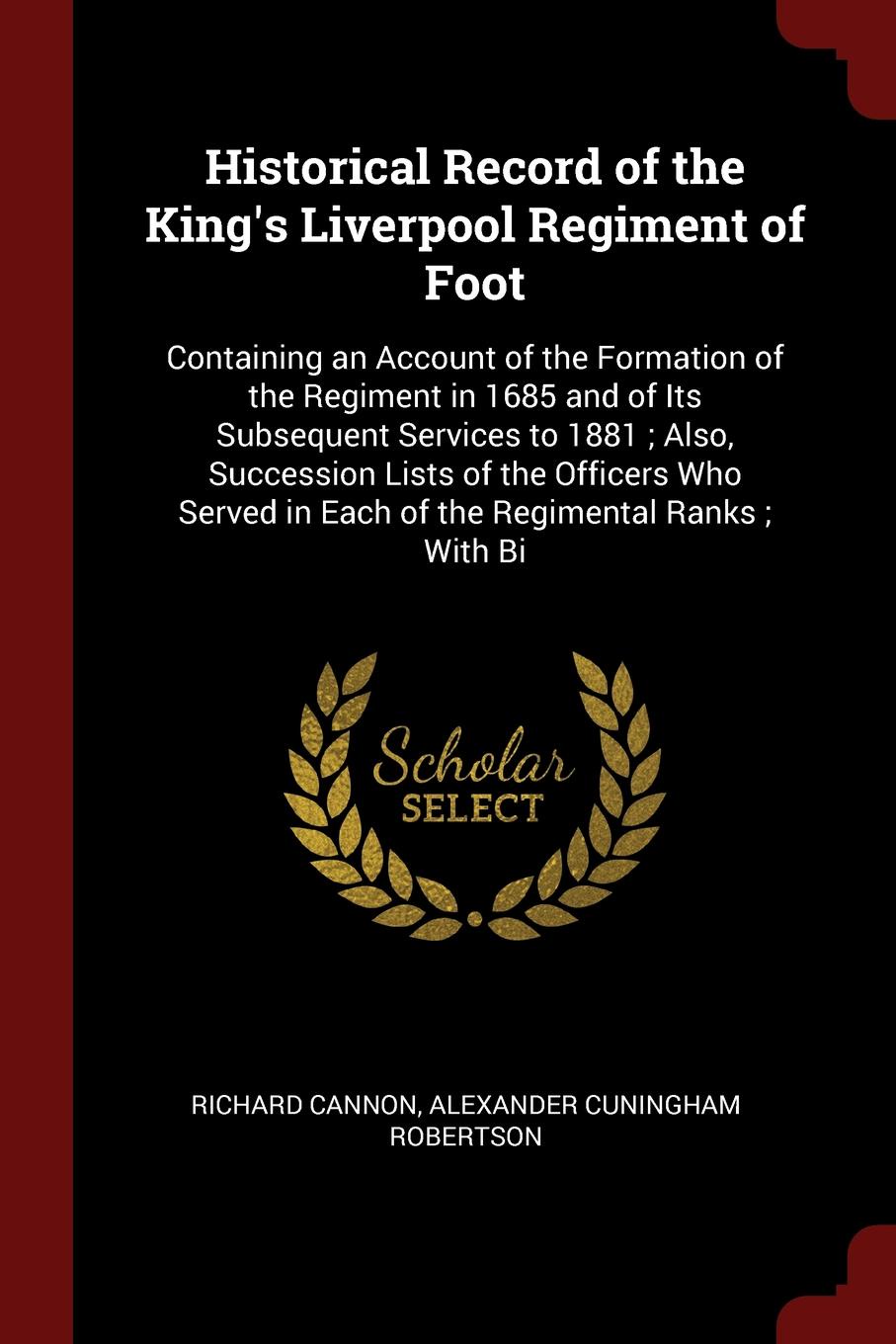 Historical Record of the King`s Liverpool Regiment of Foot. Containing an Account of the Formation of the Regiment in 1685 and of Its Subsequent Services to 1881 ; Also, Succession Lists of the Officers Who Served in Each of the Regimental Ranks ;...