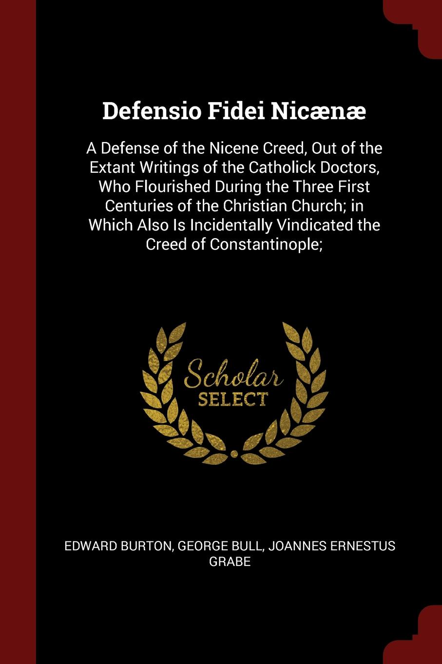 Defensio Fidei Nicaenae. A Defense of the Nicene Creed, Out of the Extant Writings of the Catholick Doctors, Who Flourished During the Three First Centuries of the Christian Church; in Which Also Is Incidentally Vindicated the Creed of Constantino...