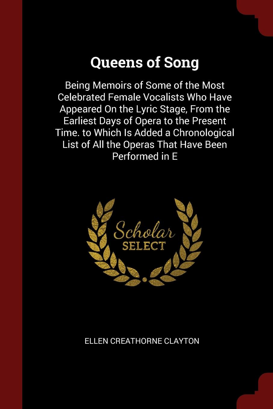 Queens of Song. Being Memoirs of Some of the Most Celebrated Female Vocalists Who Have Appeared On the Lyric Stage, From the Earliest Days of Opera to the Present Time. to Which Is Added a Chronological List of All the Operas That Have Been Perfor...