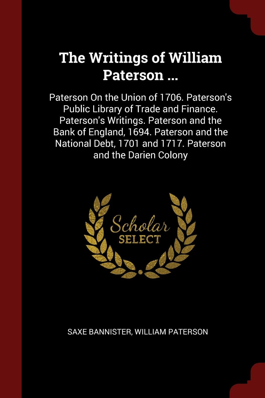 The Writings of William Paterson ... Paterson On the Union of 1706. Paterson`s Public Library of Trade and Finance. Paterson`s Writings. Paterson and the Bank of England, 1694. Paterson and the National Debt, 1701 and 1717. Paterson and the Darien...