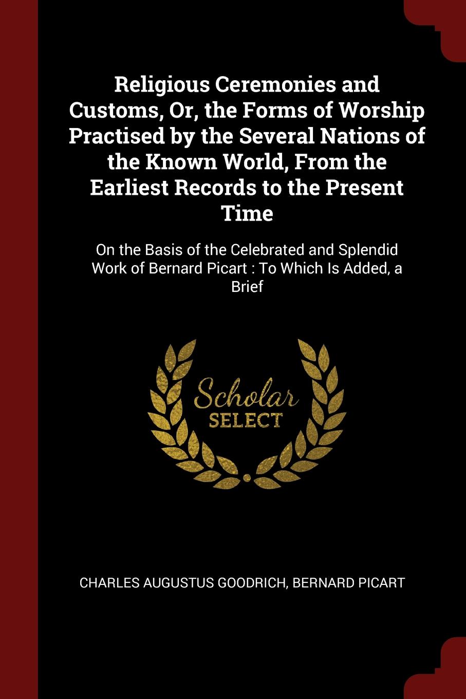 Religious Ceremonies and Customs, Or, the Forms of Worship Practised by the Several Nations of the Known World, From the Earliest Records to the Present Time. On the Basis of the Celebrated and Splendid Work of Bernard Picart : To Which Is Added, ...