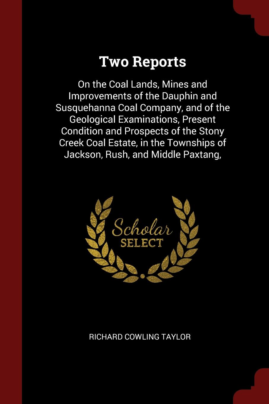 Two Reports. On the Coal Lands, Mines and Improvements of the Dauphin and Susquehanna Coal Company, and of the Geological Examinations, Present Condition and Prospects of the Stony Creek Coal Estate, in the Townships of Jackson, Rush, and Middle P...