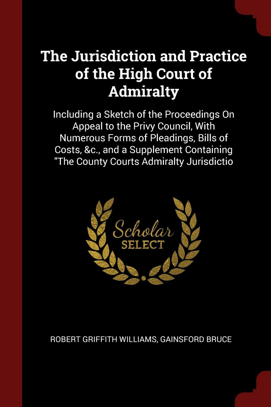 The Jurisdiction and Practice of the High Court of Admiralty. Including a Sketch of the Proceedings On Appeal to the Privy Council, With Numerous Forms of Pleadings, Bills of Costs, &c., and a Supplement Containing \