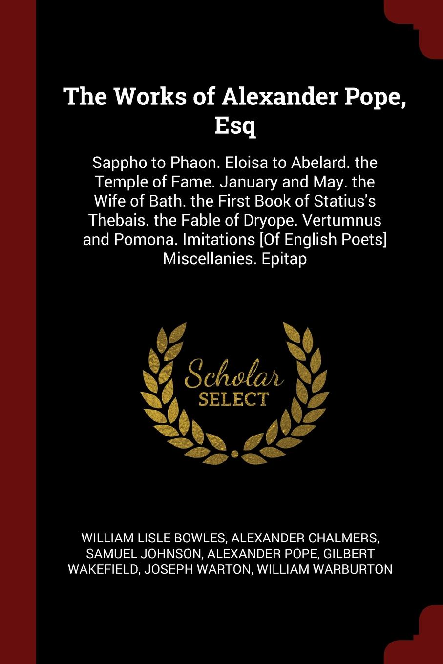 The Works of Alexander Pope, Esq. Sappho to Phaon. Eloisa to Abelard. the Temple of Fame. January and May. the Wife of Bath. the First Book of Statius`s Thebais. the Fable of Dryope. Vertumnus and Pomona. Imitations .Of English Poets. Miscellanies...