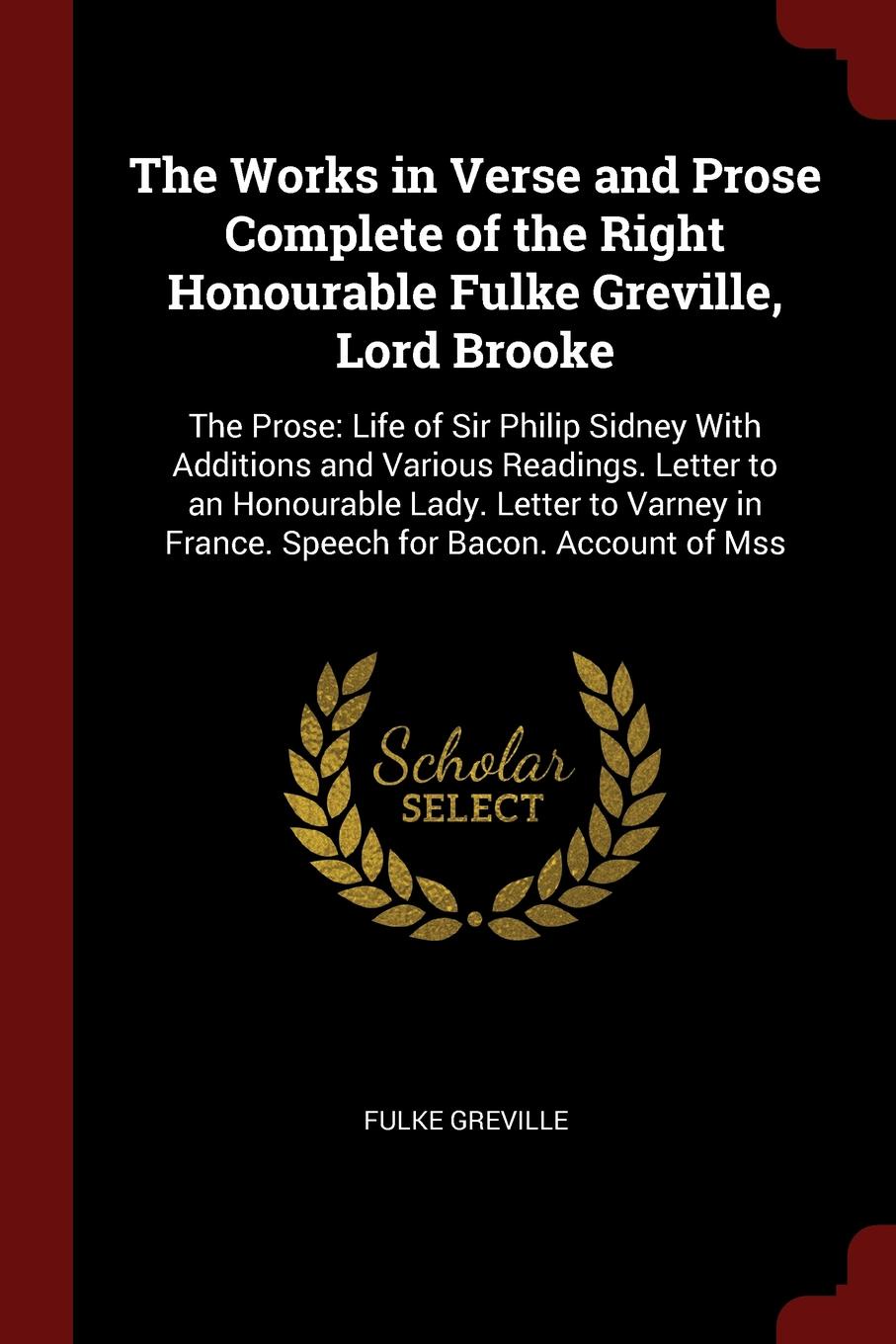 The Works in Verse and Prose Complete of the Right Honourable Fulke Greville, Lord Brooke. The Prose: Life of Sir Philip Sidney With Additions and Various Readings. Letter to an Honourable Lady. Letter to Varney in France. Speech for Bacon. Accoun...