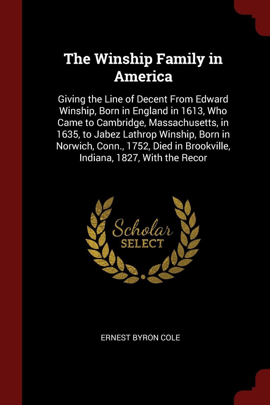 The Winship Family in America. Giving the Line of Decent From Edward Winship, Born in England in 1613, Who Came to Cambridge, Massachusetts, in 1635, to Jabez Lathrop Winship, Born in Norwich, Conn., 1752, Died in Brookville, Indiana, 1827, With t...