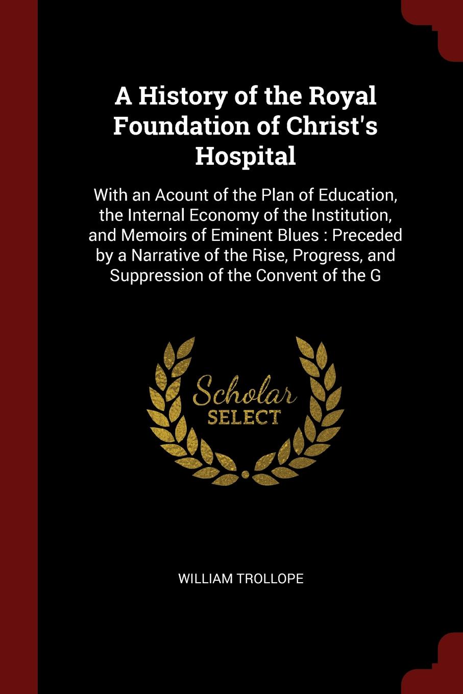 A History of the Royal Foundation of Christ`s Hospital. With an Acount of the Plan of Education, the Internal Economy of the Institution, and Memoirs of Eminent Blues : Preceded by a Narrative of the Rise, Progress, and Suppression of the Convent ...