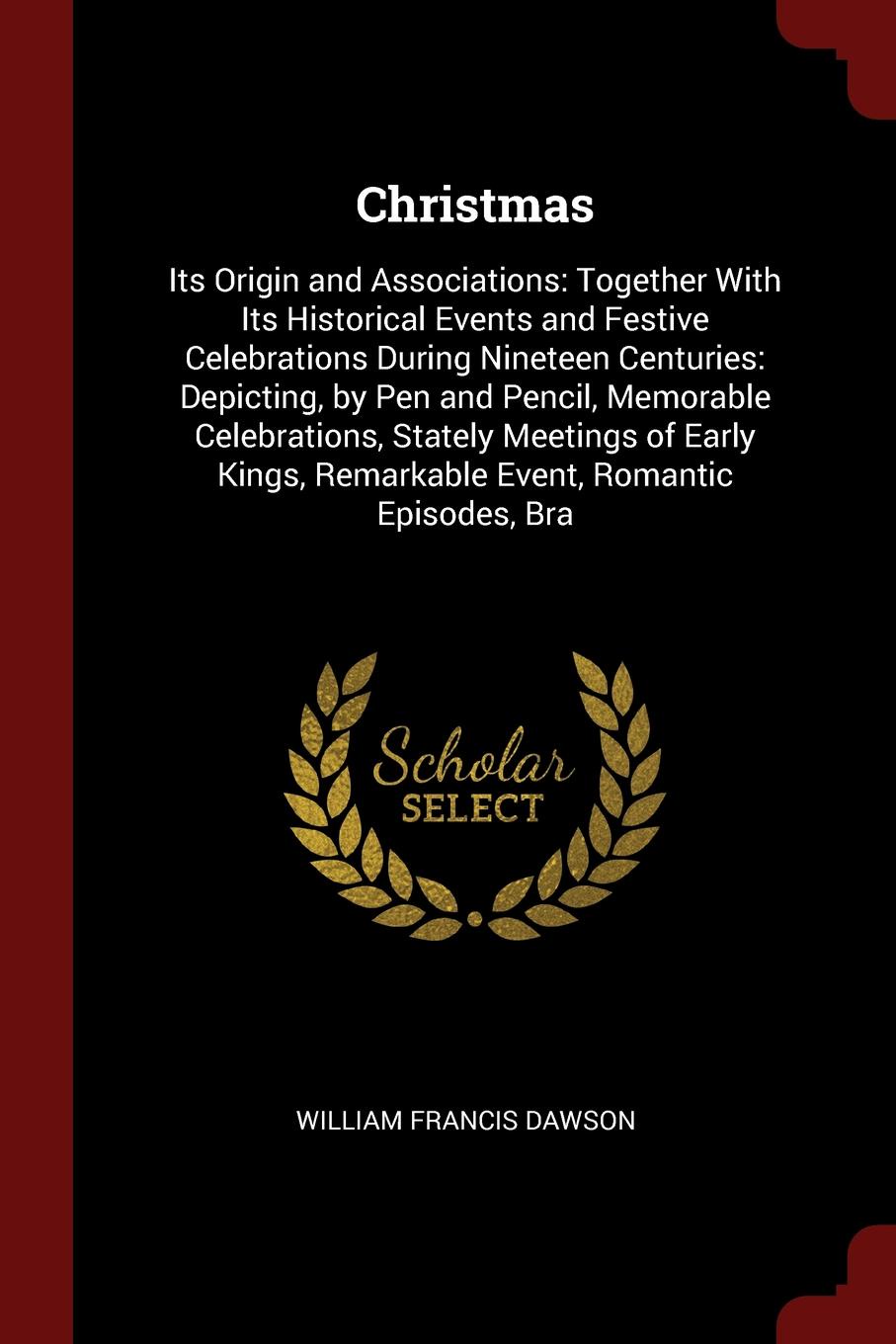 Christmas. Its Origin and Associations: Together With Its Historical Events and Festive Celebrations During Nineteen Centuries: Depicting, by Pen and Pencil, Memorable Celebrations, Stately Meetings of Early Kings, Remarkable Event, Romantic Episo...