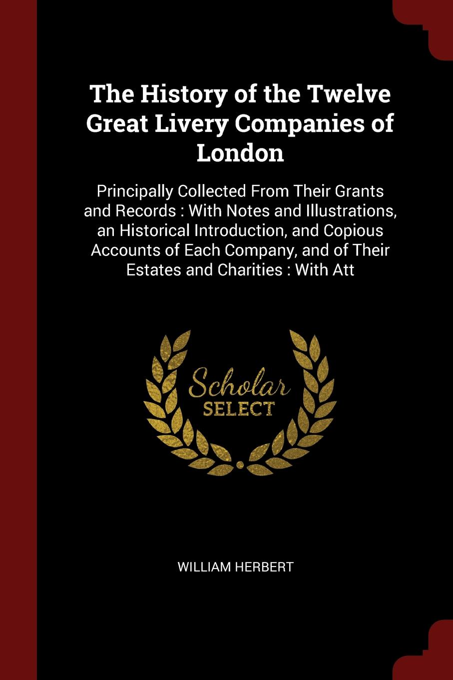 The History of the Twelve Great Livery Companies of London. Principally Collected From Their Grants and Records : With Notes and Illustrations, an Historical Introduction, and Copious Accounts of Each Company, and of Their Estates and Charities : ...