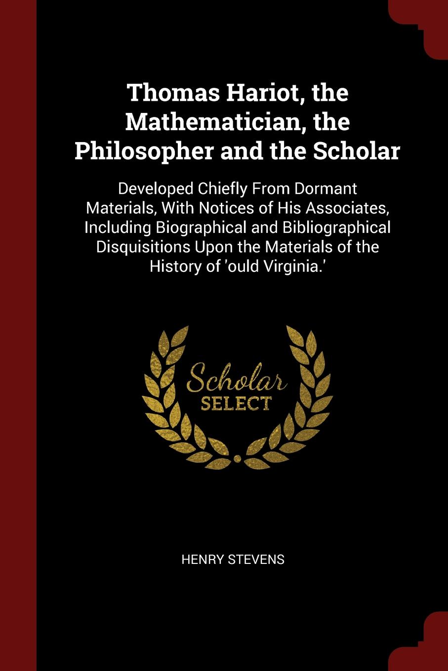 Thomas Hariot, the Mathematician, the Philosopher and the Scholar. Developed Chiefly From Dormant Materials, With Notices of His Associates, Including Biographical and Bibliographical Disquisitions Upon the Materials of the History of `ould Virgin...