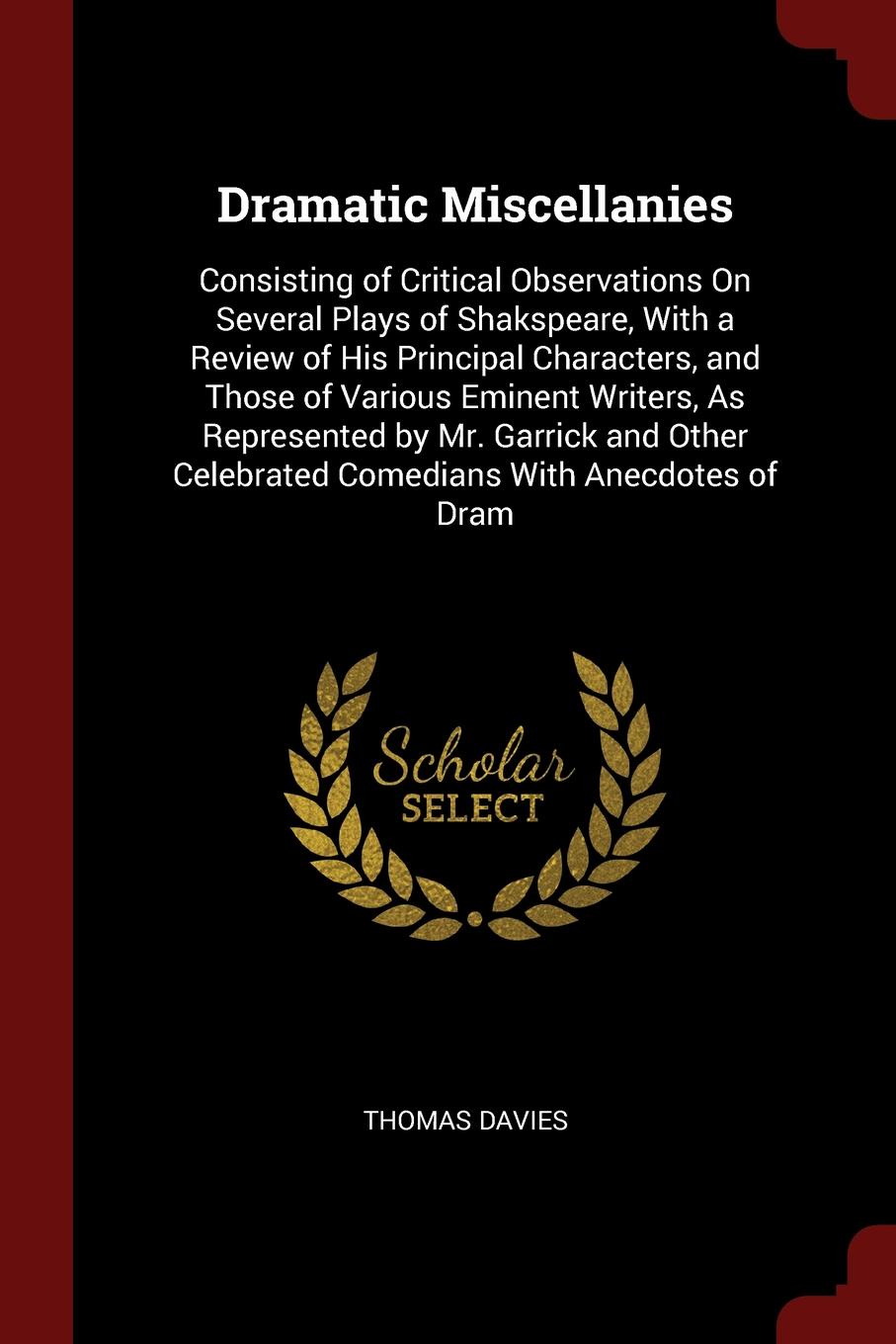 Dramatic Miscellanies. Consisting of Critical Observations On Several Plays of Shakspeare, With a Review of His Principal Characters, and Those of Various Eminent Writers, As Represented by Mr. Garrick and Other Celebrated Comedians With Anecdotes...