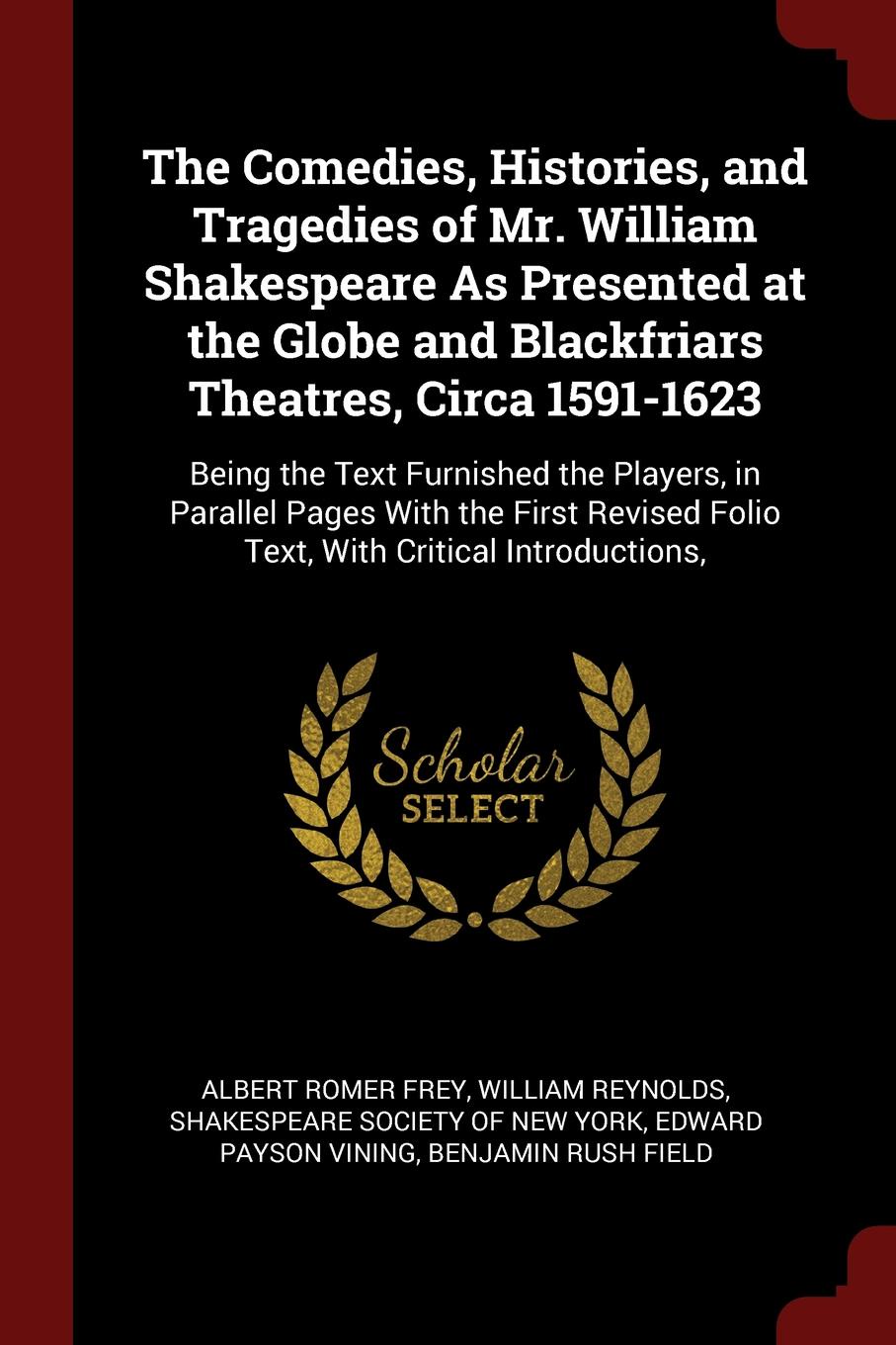 The Comedies, Histories, and Tragedies of Mr. William Shakespeare As Presented at the Globe and Blackfriars Theatres, Circa 1591-1623. Being the Text Furnished the Players, in Parallel Pages With the First Revised Folio Text, With Critical Introdu...