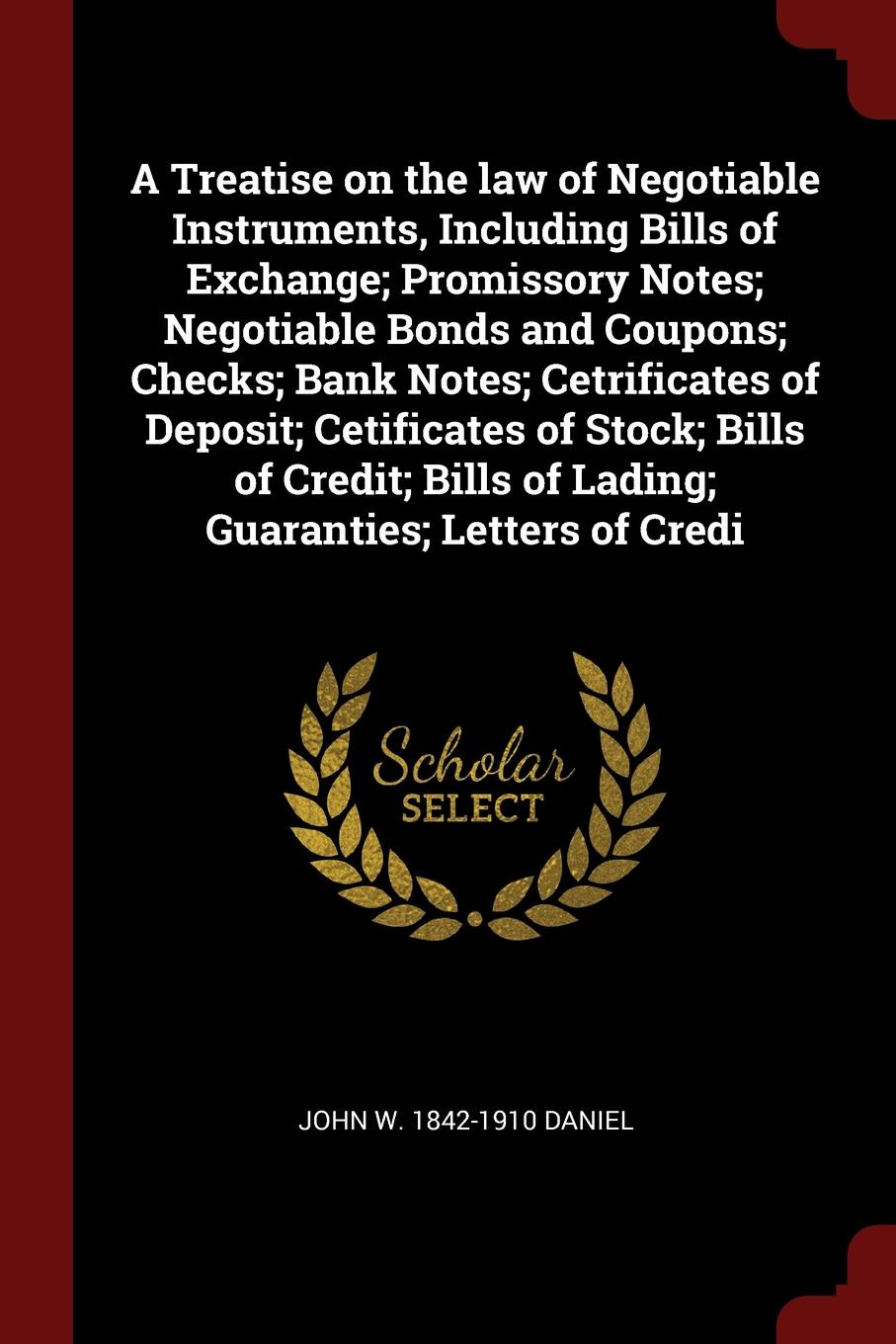 A Treatise on the law of Negotiable Instruments, Including Bills of Exchange; Promissory Notes; Negotiable Bonds and Coupons; Checks; Bank Notes; Cetrificates of Deposit; Cetificates of Stock; Bills of Credit; Bills of Lading; Guaranties; Letters ...