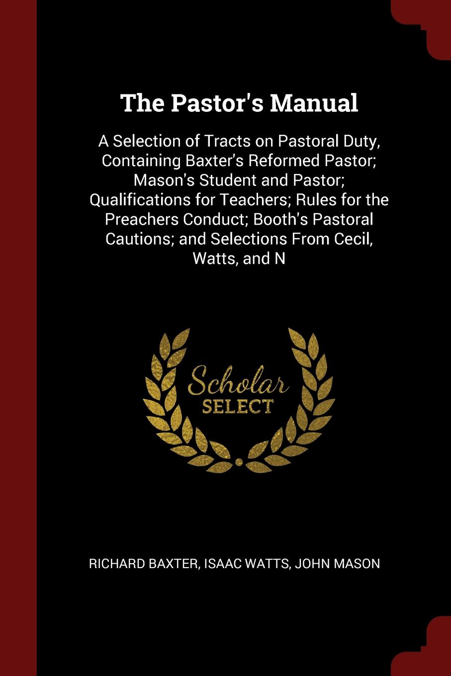 The Pastor`s Manual. A Selection of Tracts on Pastoral Duty, Containing Baxter`s Reformed Pastor; Mason`s Student and Pastor; Qualifications for Teachers; Rules for the Preachers Conduct; Booth`s Pastoral Cautions; and Selections From Cecil, Watts...
