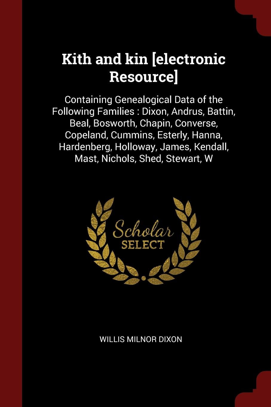 Kith and kin .electronic Resource.. Containing Genealogical Data of the Following Families : Dixon, Andrus, Battin, Beal, Bosworth, Chapin, Converse, Copeland, Cummins, Esterly, Hanna, Hardenberg, Holloway, James, Kendall, Mast, Nichols, Shed, Ste...