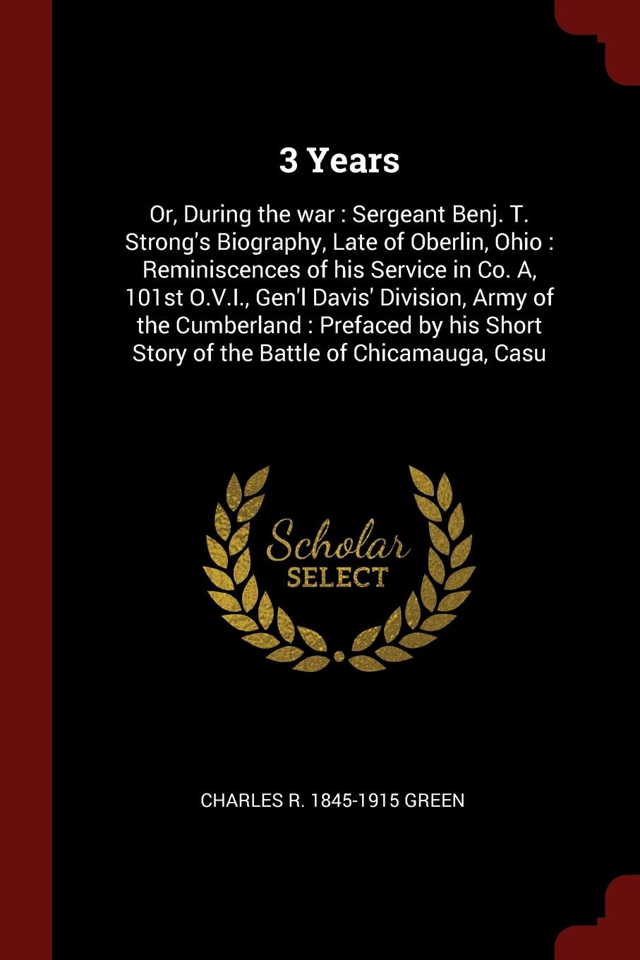 3 Years. Or, During the war : Sergeant Benj. T. Strong`s Biography, Late of Oberlin, Ohio : Reminiscences of his Service in Co. A, 101st O.V.I., Gen`l Davis` Division, Army of the Cumberland : Prefaced by his Short Story of the Battle of Chicamaug...