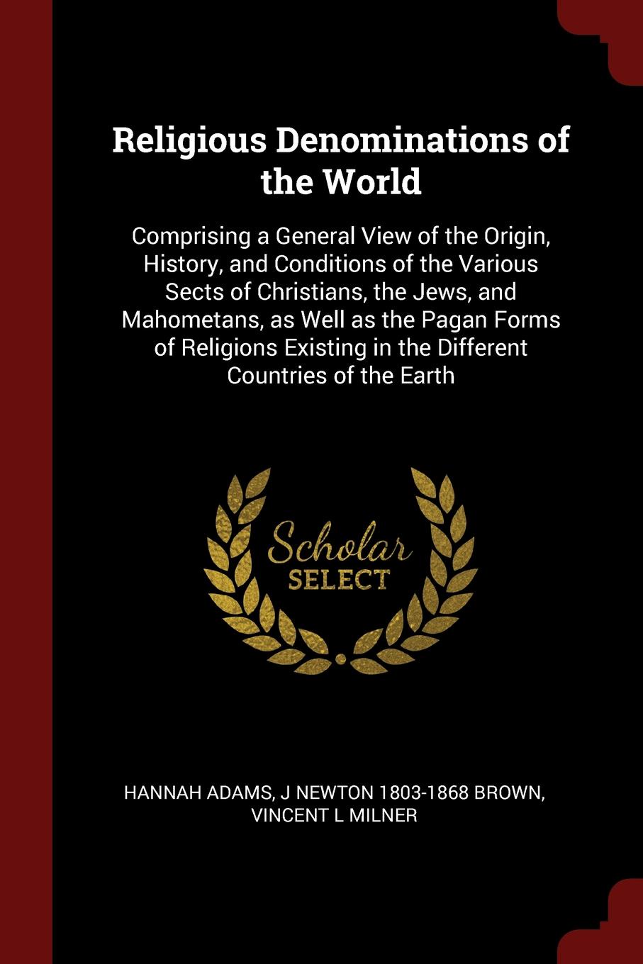 Religious Denominations of the World. Comprising a General View of the Origin, History, and Conditions of the Various Sects of Christians, the Jews, and Mahometans, as Well as the Pagan Forms of Religions Existing in the Different Countries of the...