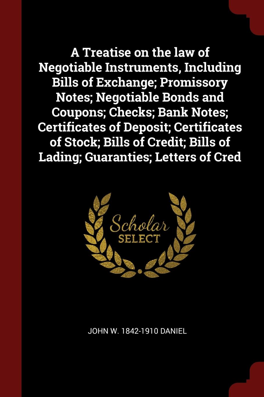 A Treatise on the law of Negotiable Instruments, Including Bills of Exchange; Promissory Notes; Negotiable Bonds and Coupons; Checks; Bank Notes; Certificates of Deposit; Certificates of Stock; Bills of Credit; Bills of Lading; Guaranties; Letters...