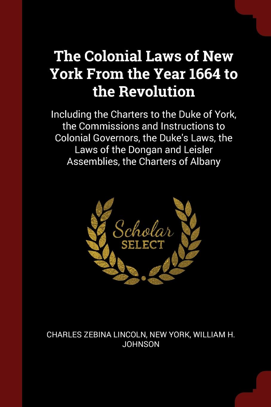 The Colonial Laws of New York From the Year 1664 to the Revolution. Including the Charters to the Duke of York, the Commissions and Instructions to Colonial Governors, the Duke`s Laws, the Laws of the Dongan and Leisler Assemblies, the Charters of...