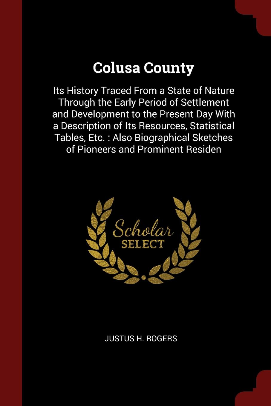 Colusa County. Its History Traced From a State of Nature Through the Early Period of Settlement and Development to the Present Day With a Description of Its Resources, Statistical Tables, Etc. : Also Biographical Sketches of Pioneers and Prominent...