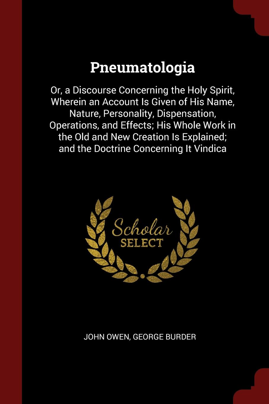 Pneumatologia. Or, a Discourse Concerning the Holy Spirit, Wherein an Account Is Given of His Name, Nature, Personality, Dispensation, Operations, and Effects; His Whole Work in the Old and New Creation Is Explained; and the Doctrine Concerning It...