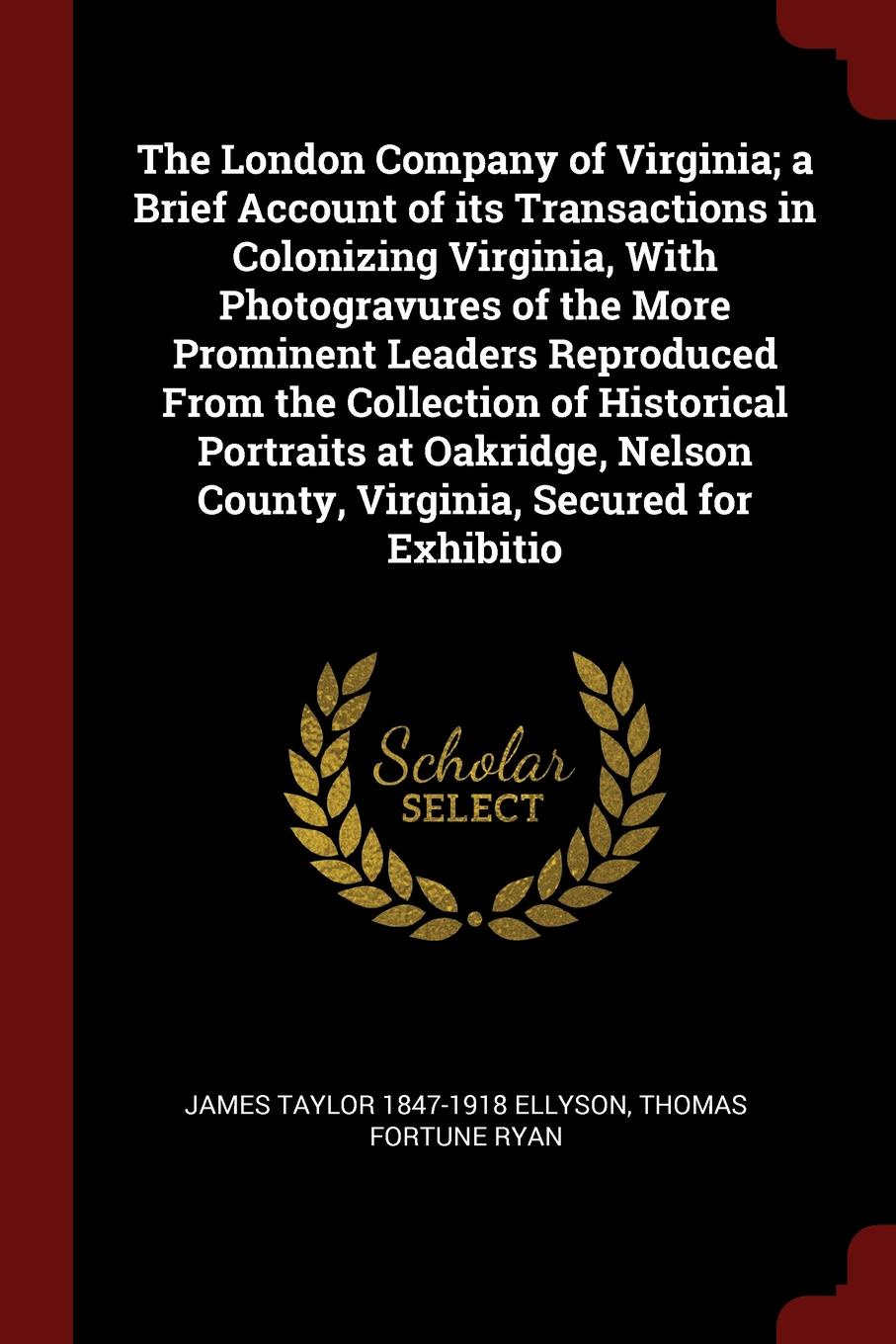 The London Company of Virginia; a Brief Account of its Transactions in Colonizing Virginia, With Photogravures of the More Prominent Leaders Reproduced From the Collection of Historical Portraits at Oakridge, Nelson County, Virginia, Secured for E...