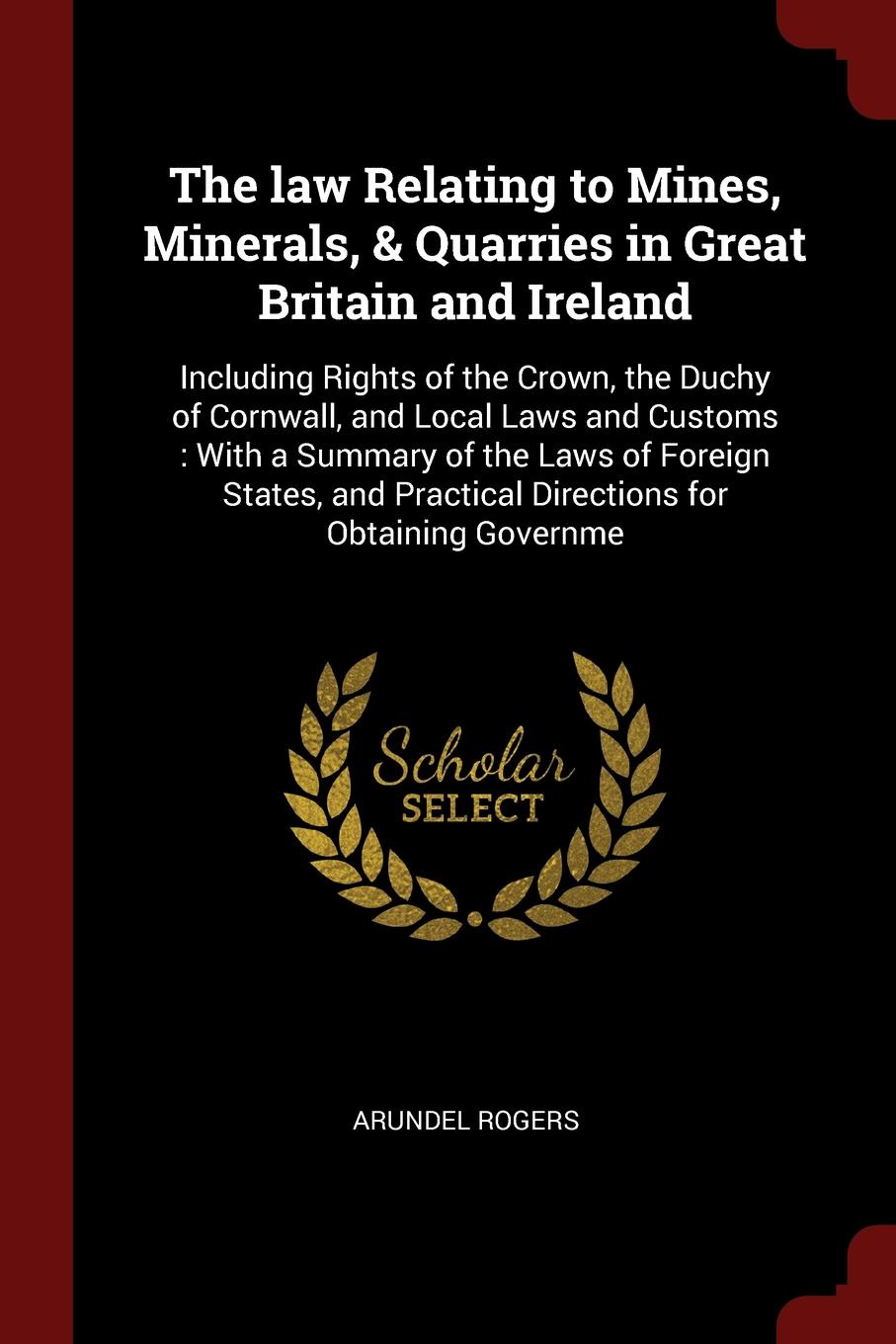 The law Relating to Mines, Minerals, & Quarries in Great Britain and Ireland. Including Rights of the Crown, the Duchy of Cornwall, and Local Laws and Customs : With a Summary of the Laws of Foreign States, and Practical Directions for Obtaining G...