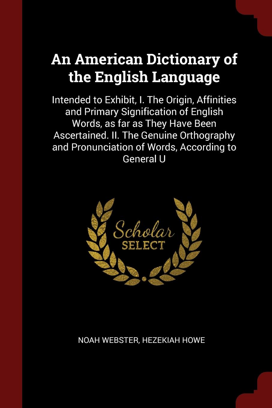 An American Dictionary of the English Language. Intended to Exhibit, I. The Origin, Affinities and Primary Signification of English Words, as far as They Have Been Ascertained. II. The Genuine Orthography and Pronunciation of Words, According to G...