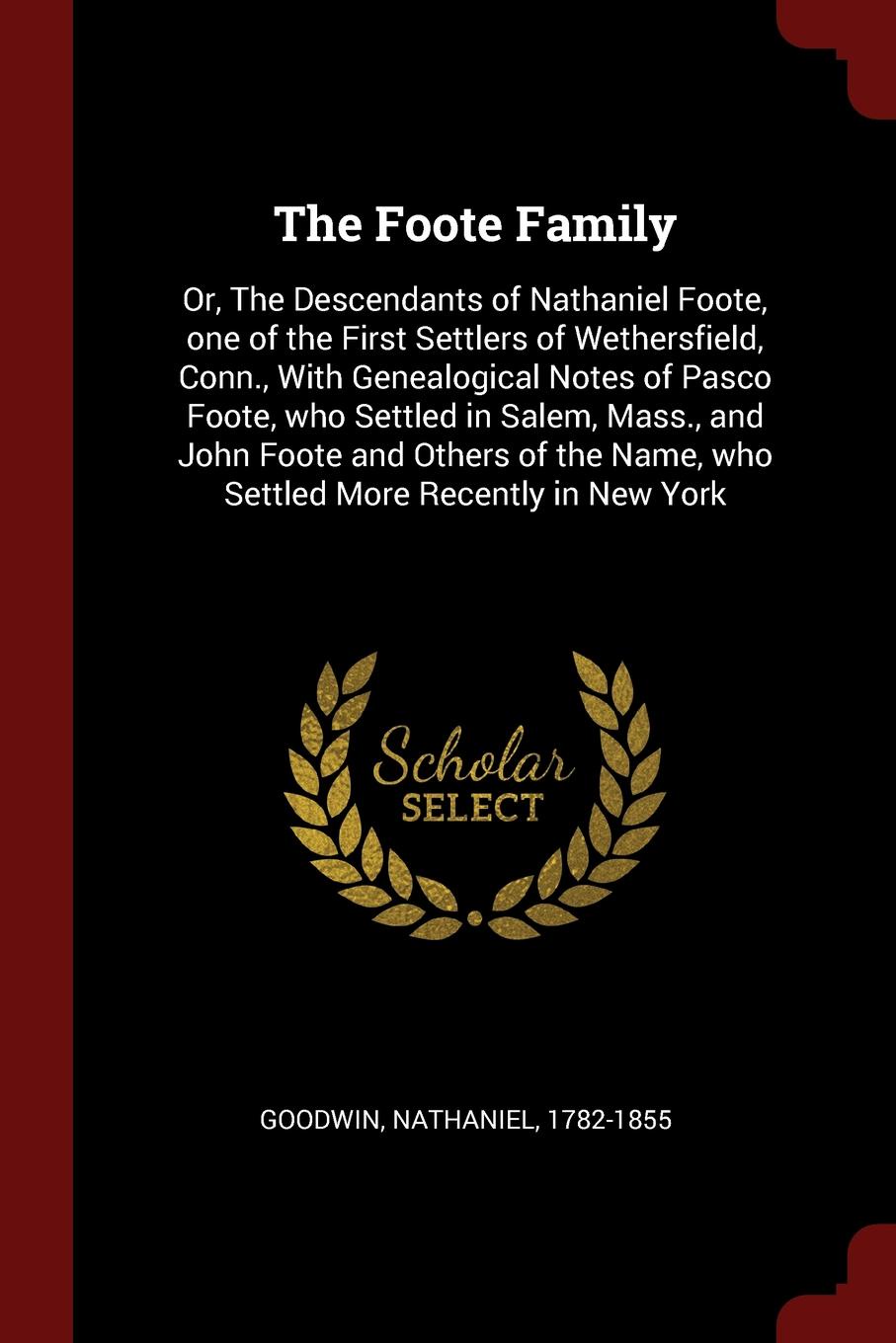 The Foote Family. Or, The Descendants of Nathaniel Foote, one of the First Settlers of Wethersfield, Conn., With Genealogical Notes of Pasco Foote, who Settled in Salem, Mass., and John Foote and Others of the Name, who Settled More Recently in Ne...