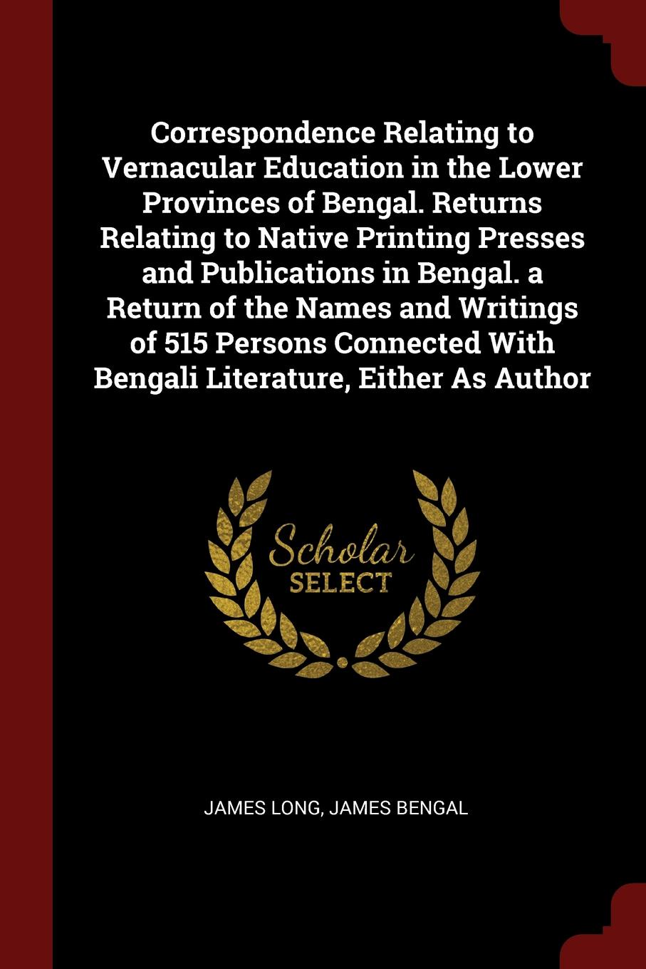 Correspondence Relating to Vernacular Education in the Lower Provinces of Bengal. Returns Relating to Native Printing Presses and Publications in Bengal. a Return of the Names and Writings of 515 Persons Connected With Bengali Literature, Either A...