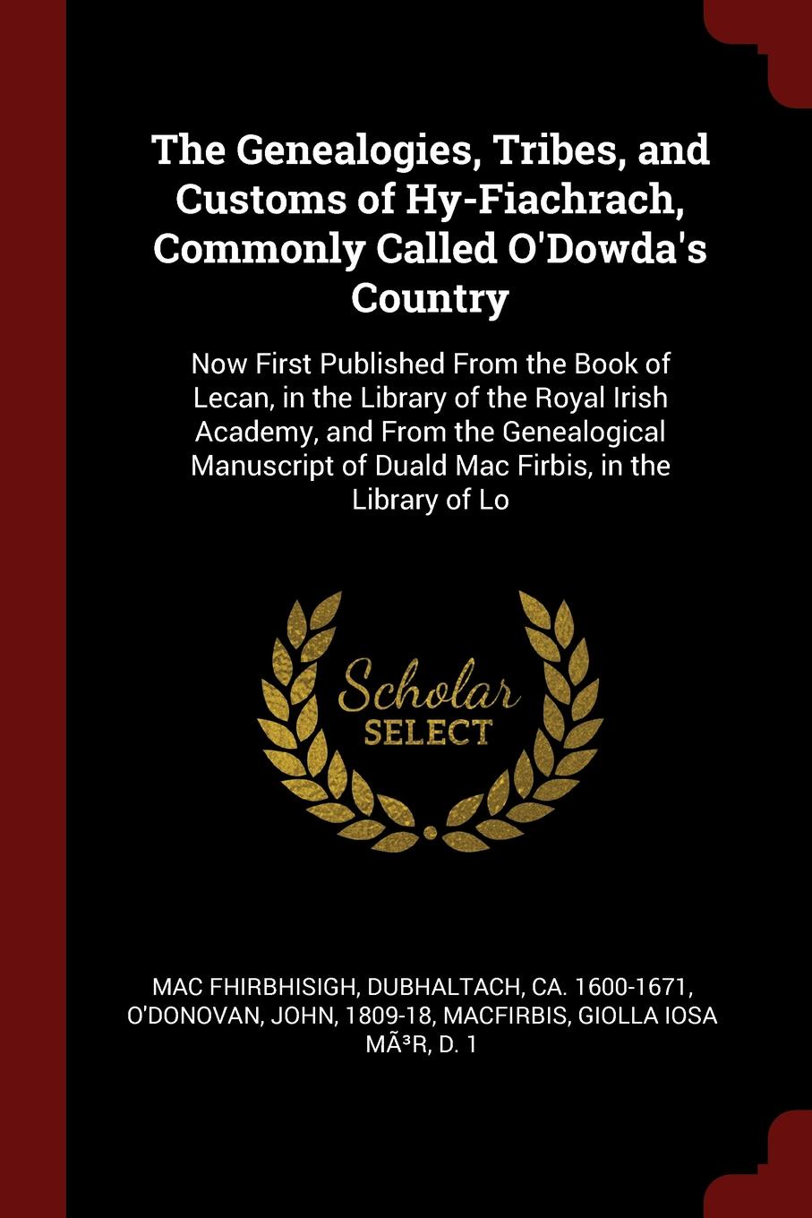 The Genealogies, Tribes, and Customs of Hy-Fiachrach, Commonly Called O`Dowda`s Country. Now First Published From the Book of Lecan, in the Library of the Royal Irish Academy, and From the Genealogical Manuscript of Duald Mac Firbis, in the Librar...