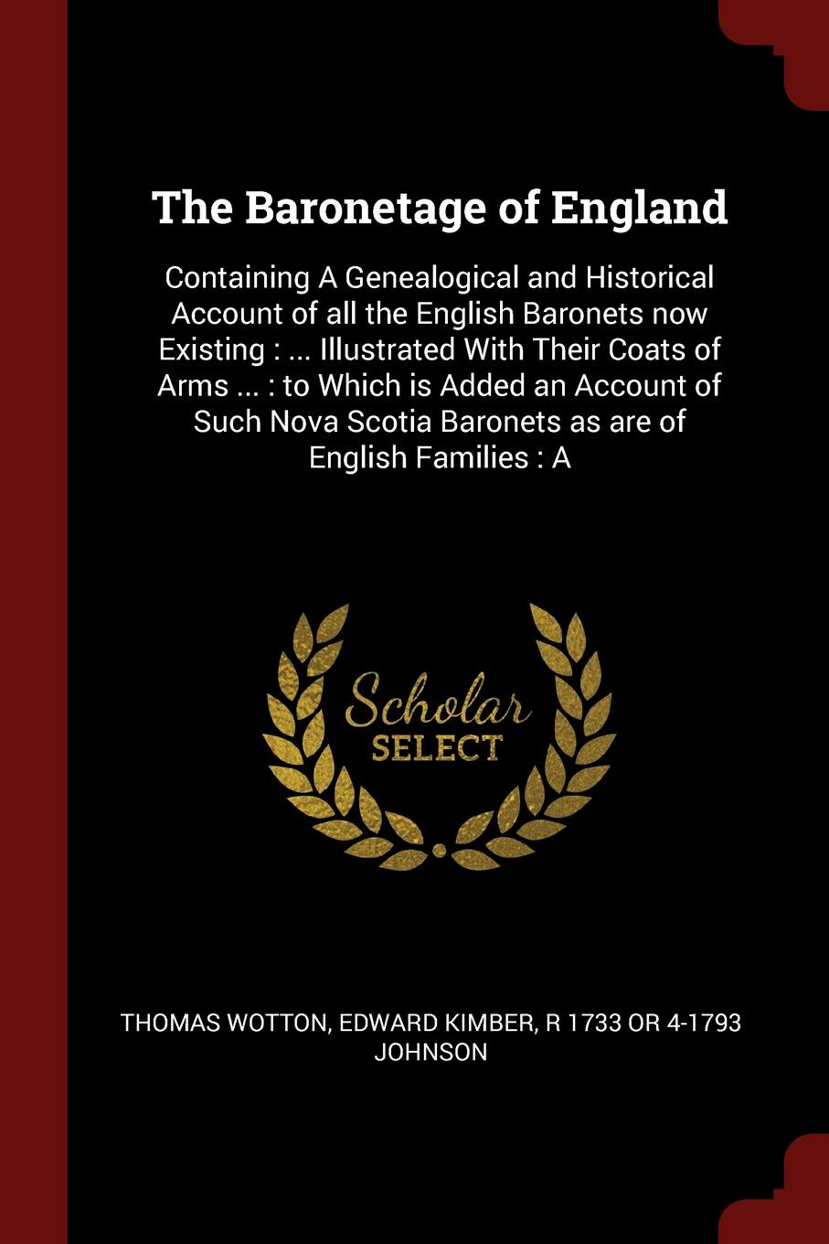 The Baronetage of England. Containing A Genealogical and Historical Account of all the English Baronets now Existing : ... Illustrated With Their Coats of Arms ... : to Which is Added an Account of Such Nova Scotia Baronets as are of English Famil...