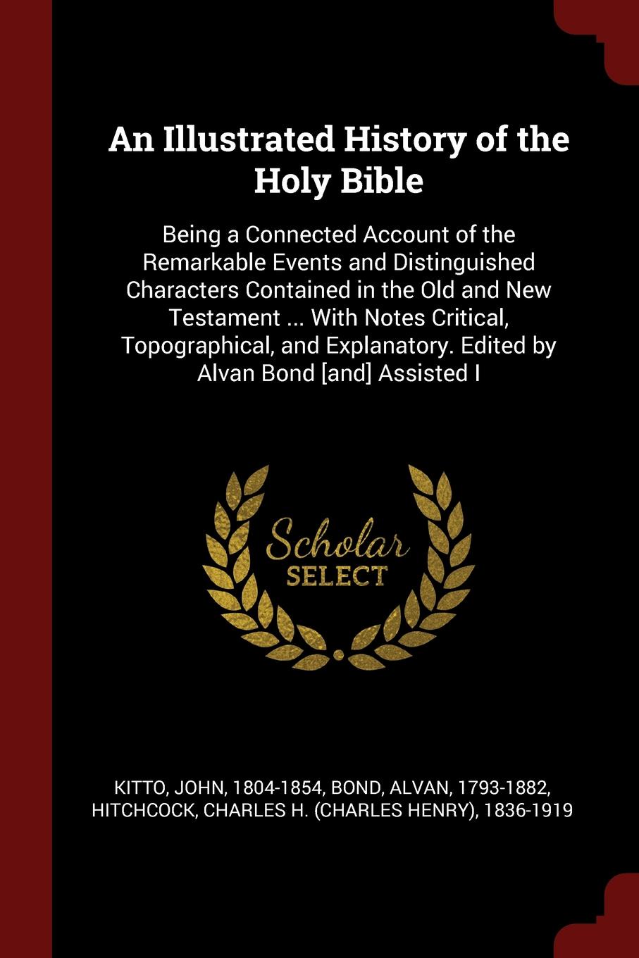 An Illustrated History of the Holy Bible. Being a Connected Account of the Remarkable Events and Distinguished Characters Contained in the Old and New Testament ... With Notes Critical, Topographical, and Explanatory. Edited by Alvan Bond .and. As...