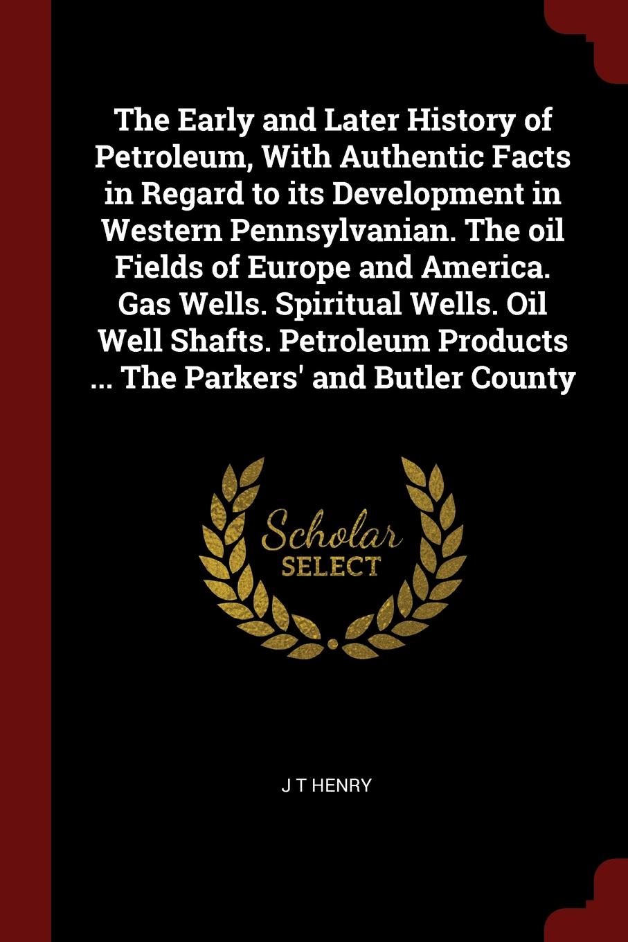 The Early and Later History of Petroleum, With Authentic Facts in Regard to its Development in Western Pennsylvanian. The oil Fields of Europe and America. Gas Wells. Spiritual Wells. Oil Well Shafts. Petroleum Products ... The Parkers` and Butler...