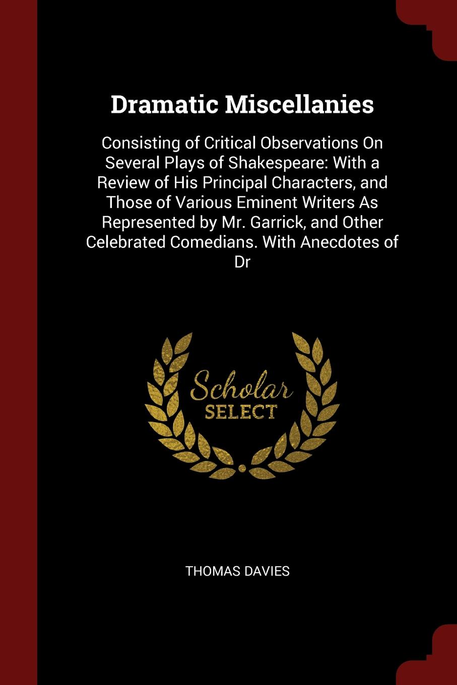 Dramatic Miscellanies. Consisting of Critical Observations On Several Plays of Shakespeare: With a Review of His Principal Characters, and Those of Various Eminent Writers As Represented by Mr. Garrick, and Other Celebrated Comedians. With Anecdot...