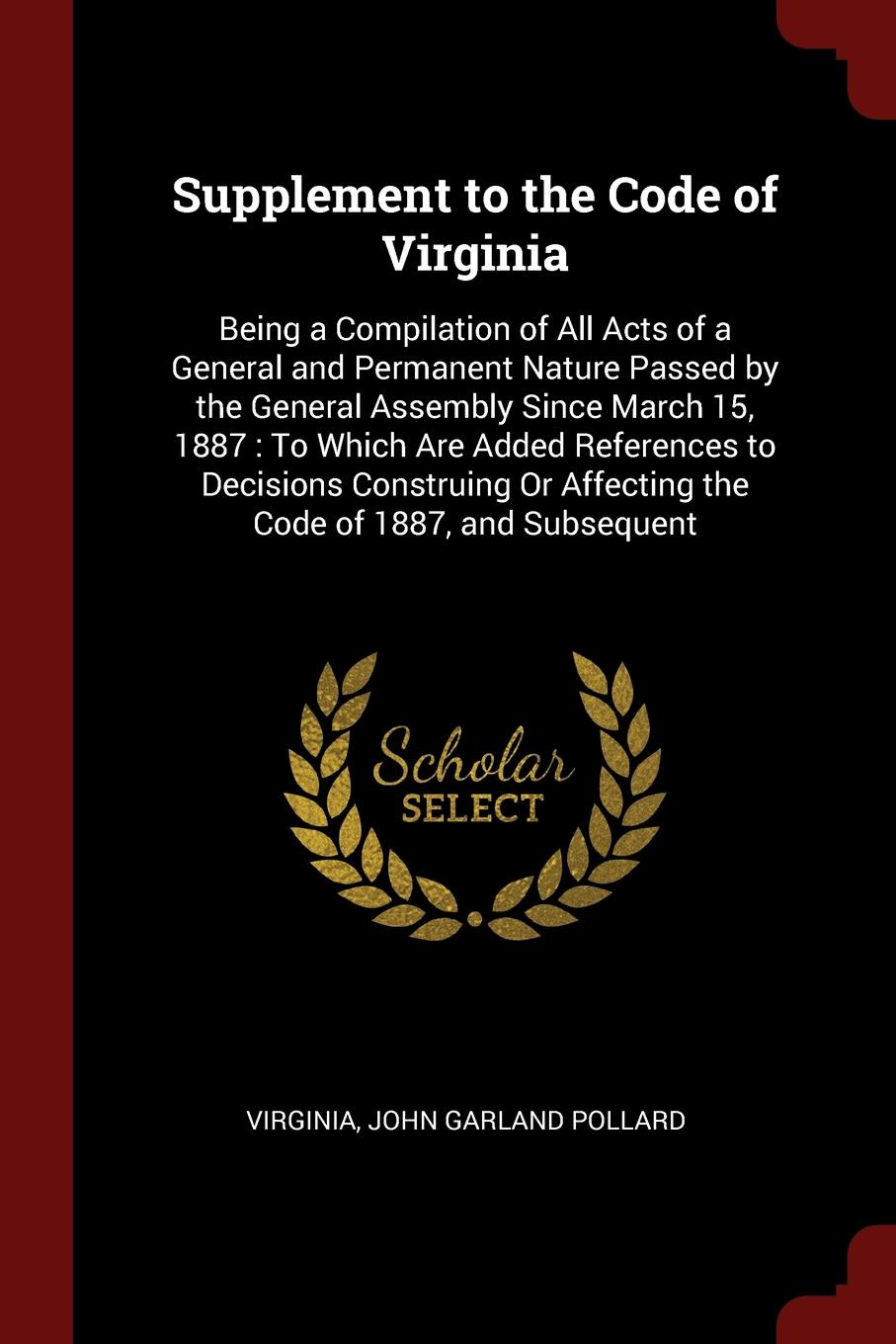 Supplement to the Code of Virginia. Being a Compilation of All Acts of a General and Permanent Nature Passed by the General Assembly Since March 15, 1887 : To Which Are Added References to Decisions Construing Or Affecting the Code of 1887, and Su...