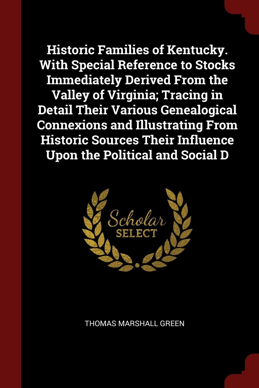 Historic Families of Kentucky. With Special Reference to Stocks Immediately Derived From the Valley of Virginia; Tracing in Detail Their Various Genealogical Connexions and Illustrating From Historic Sources Their Influence Upon the Political and ...