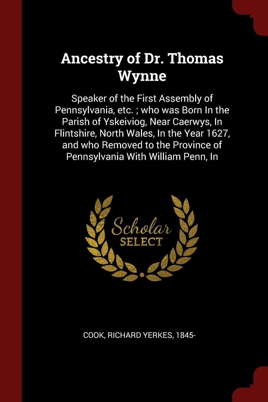 Ancestry of Dr. Thomas Wynne. Speaker of the First Assembly of Pennsylvania, etc. ; who was Born In the Parish of Yskeiviog, Near Caerwys, In Flintshire, North Wales, In the Year 1627, and who Removed to the Province of Pennsylvania With William P...