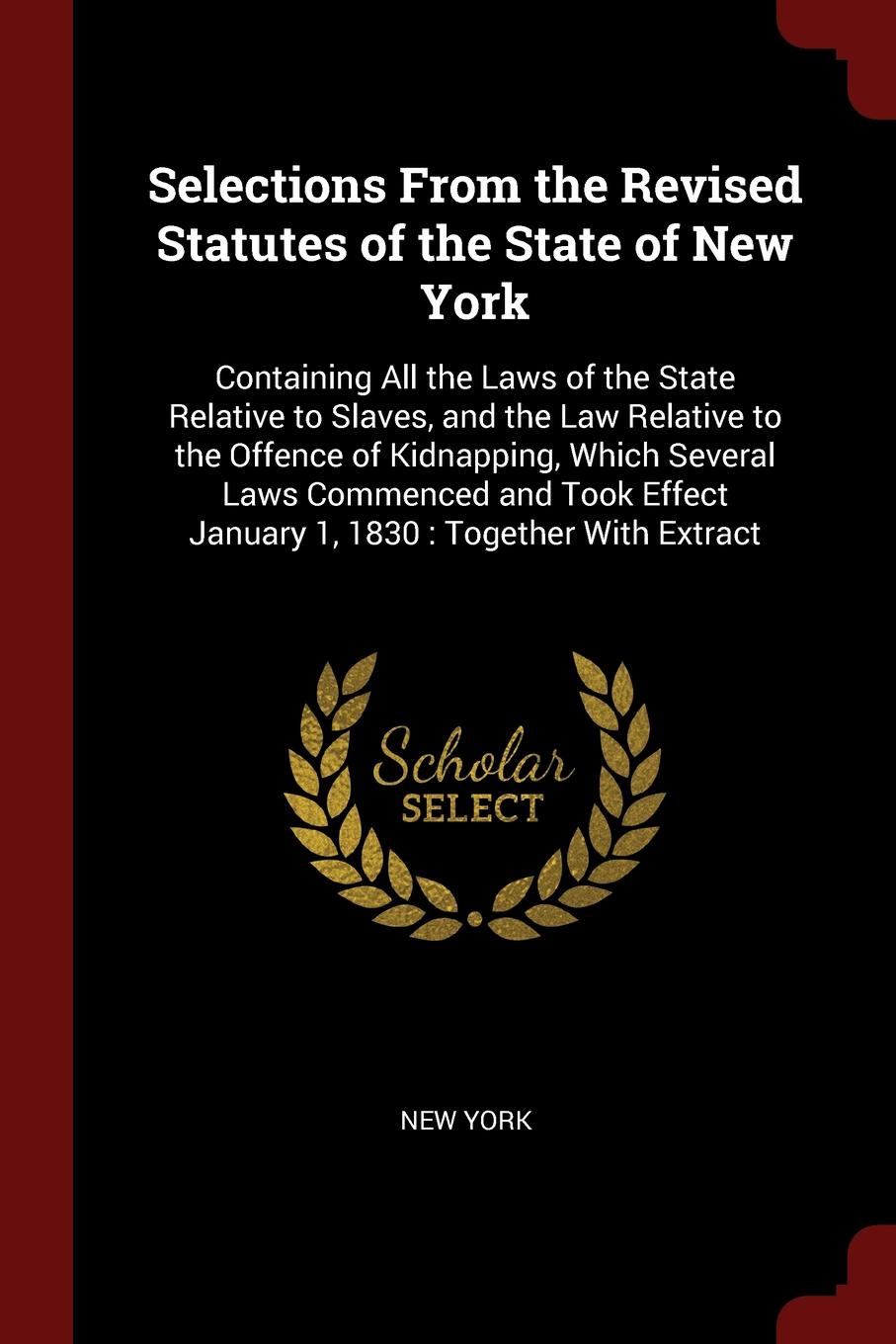 Selections From the Revised Statutes of the State of New York. Containing All the Laws of the State Relative to Slaves, and the Law Relative to the Offence of Kidnapping, Which Several Laws Commenced and Took Effect January 1, 1830 : Together With...