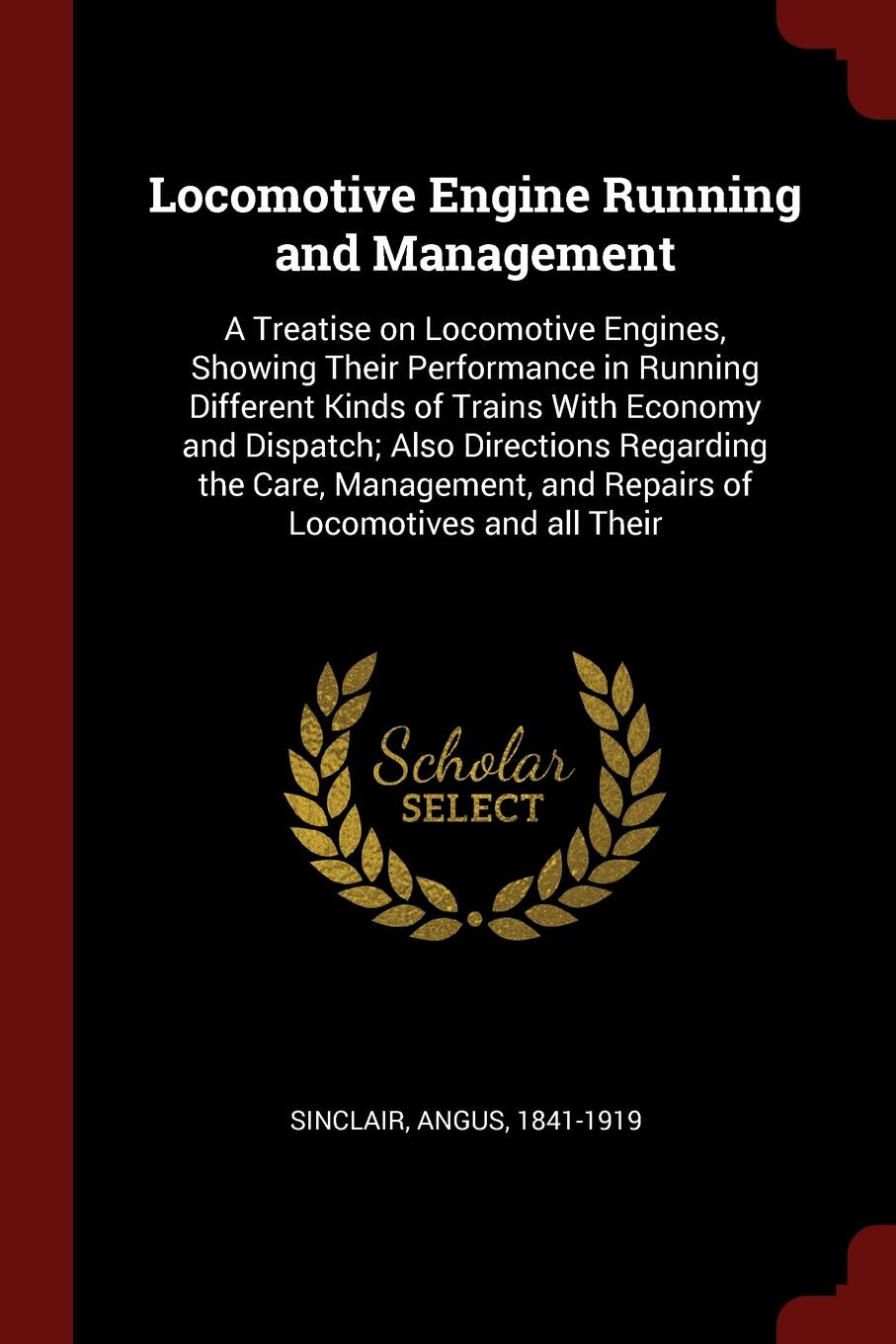 Locomotive Engine Running and Management. A Treatise on Locomotive Engines, Showing Their Performance in Running Different Kinds of Trains With Economy and Dispatch; Also Directions Regarding the Care, Management, and Repairs of Locomotives and al...