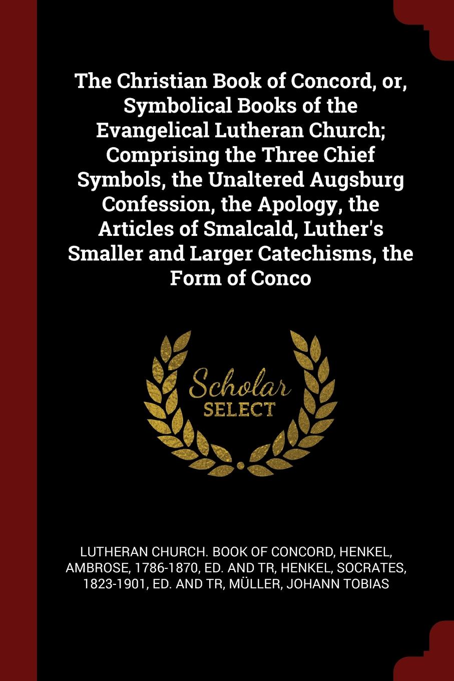 The Christian Book of Concord, or, Symbolical Books of the Evangelical Lutheran Church; Comprising the Three Chief Symbols, the Unaltered Augsburg Confession, the Apology, the Articles of Smalcald, Luther`s Smaller and Larger Catechisms, the Form ...