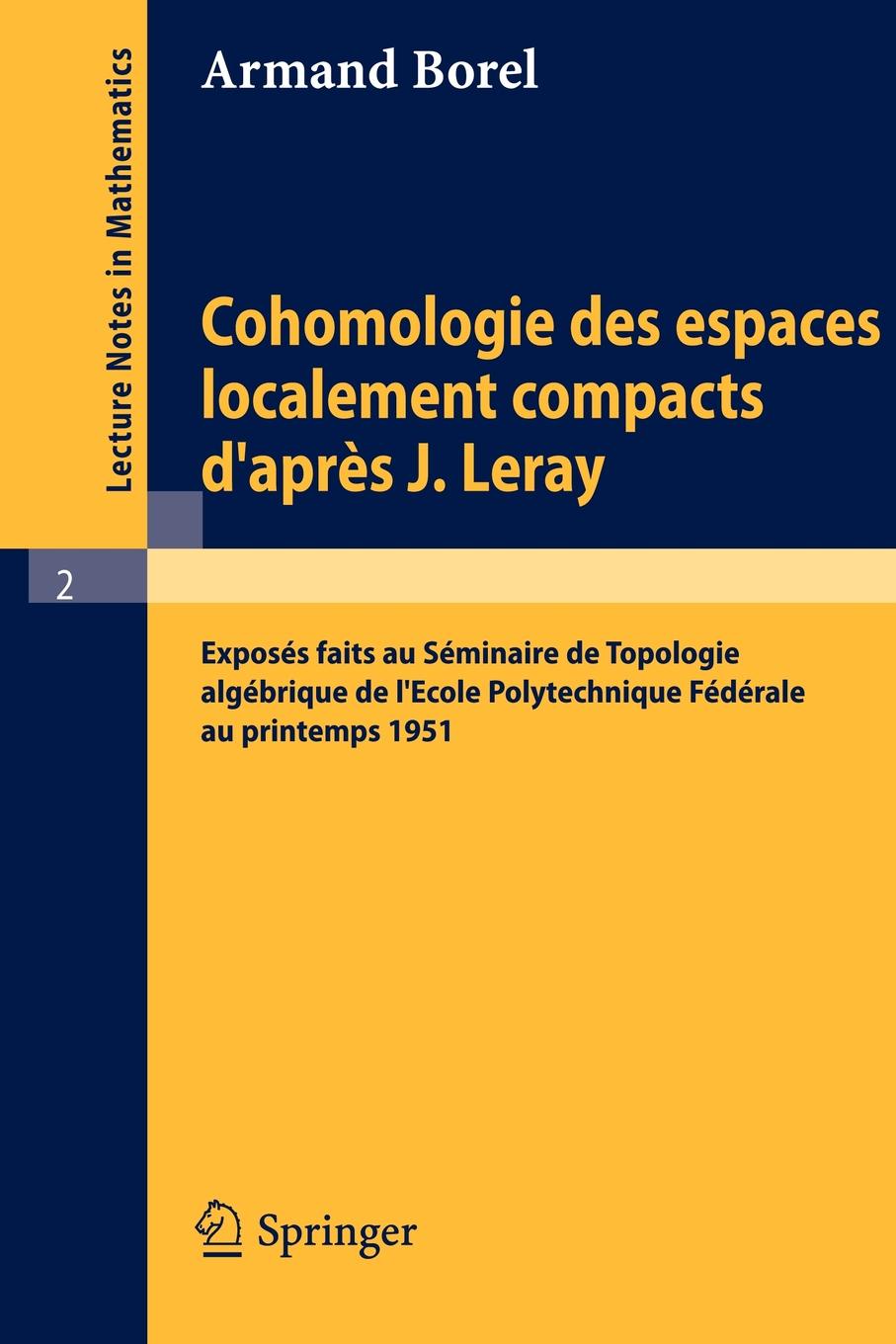 Cohomologie des espaces localement compacts d`apres J. Leray. Exposes faits au Seminaire de topologie algebrique de l`Ecole polytechnique federale au printemps 1951