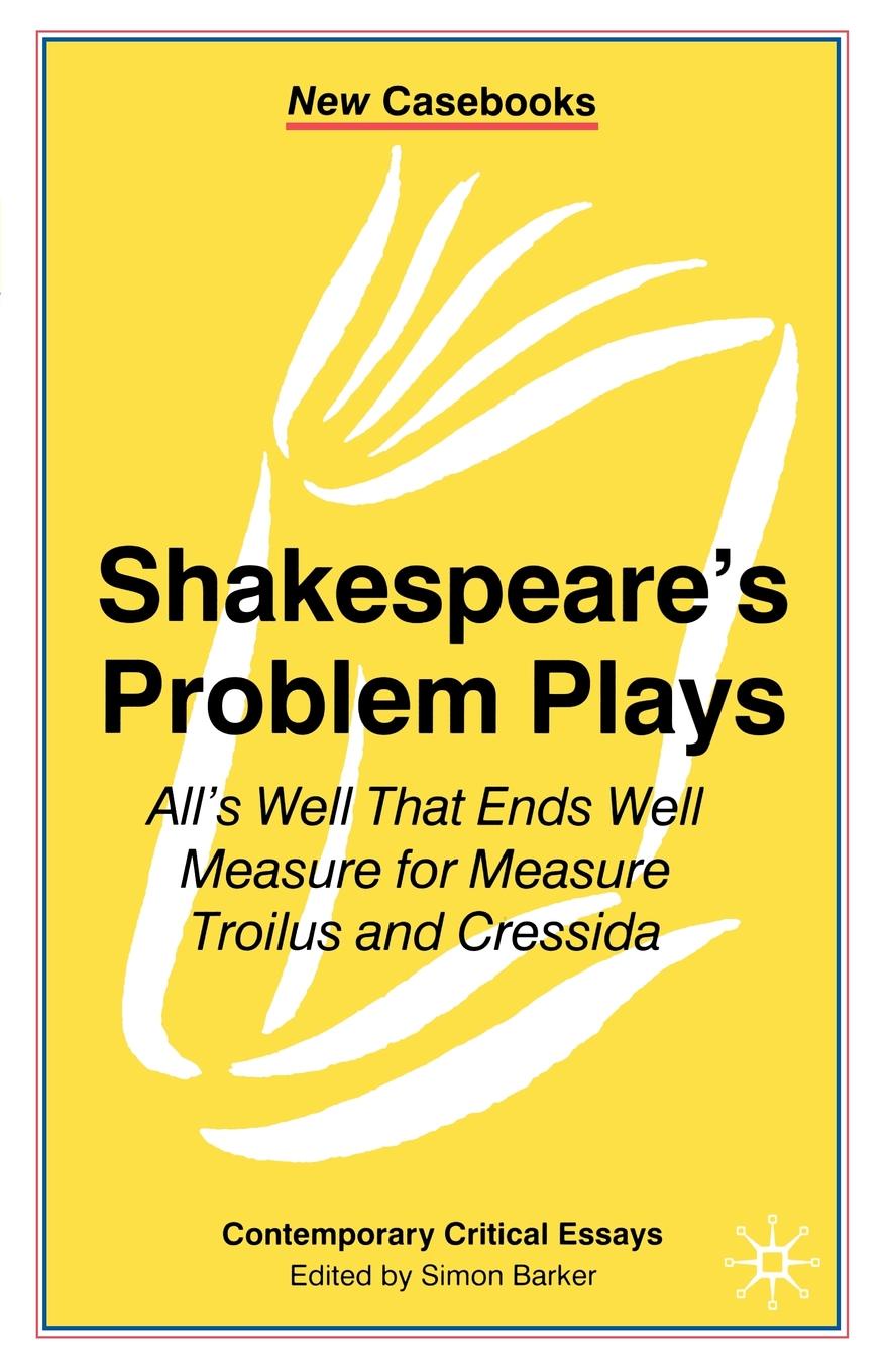 Shakespeare's Problem Plays. All's Well That Ends Well, Measure for Measure, Troilus and Cressida Shakespeare's Problem Plays. All's Well That Ends Well, Measure for Measure, Troilus and Cressida