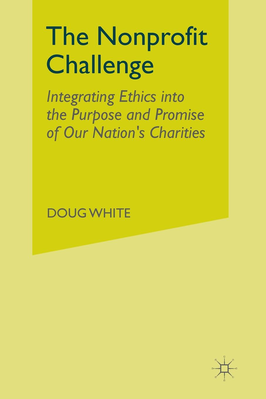 The Nonprofit Challenge. Integrating Ethics into the Purpose and Promise of Our Nation`s Charities
