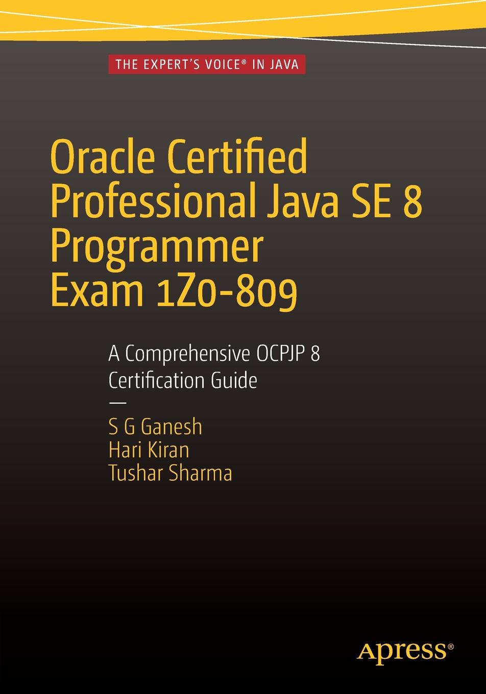 Oracle Certified Professional Java SE 8 Programmer Exam 1Z0-809. A Comprehensive OCPJP 8 Certification Guide : A Comprehensive OCPJP 8 Certification Guide